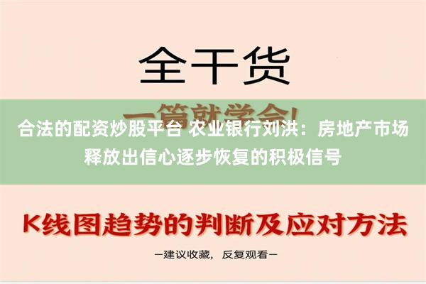 合法的配资炒股平台 农业银行刘洪：房地产市场释放出信心逐步恢复的积极信号