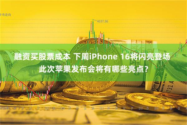 融资买股票成本 下周iPhone 16将闪亮登场 此次苹果发布会将有哪些亮点？