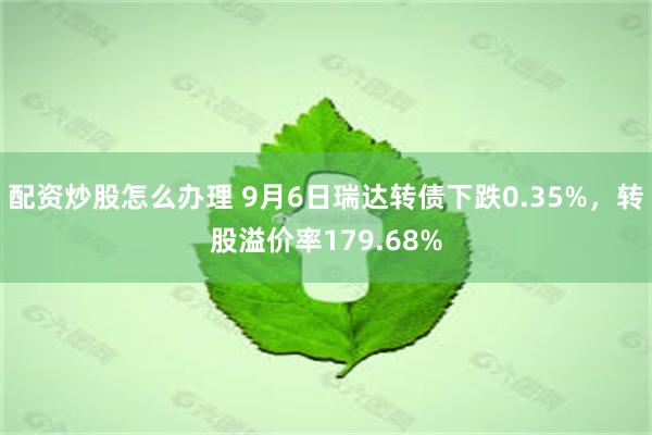 配资炒股怎么办理 9月6日瑞达转债下跌0.35%，转股溢价率179.68%