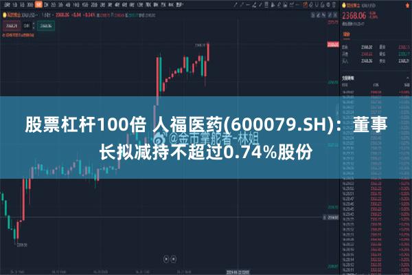 股票杠杆100倍 人福医药(600079.SH)：董事长拟减持不超过0.74%股份