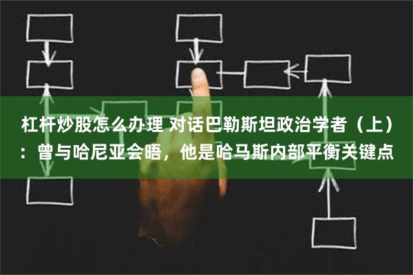 杠杆炒股怎么办理 对话巴勒斯坦政治学者（上）：曾与哈尼亚会晤，他是哈马斯内部平衡关键点