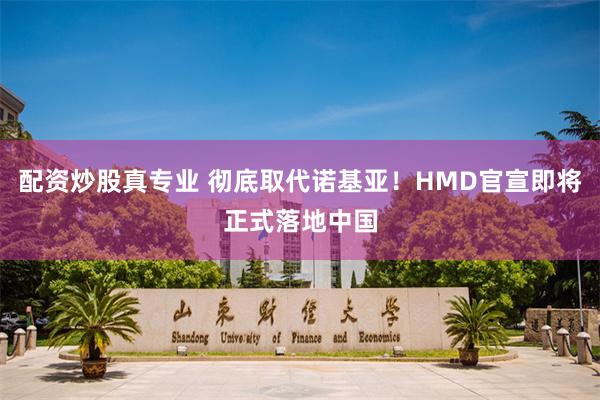 配资炒股真专业 彻底取代诺基亚！HMD官宣即将正式落地中国