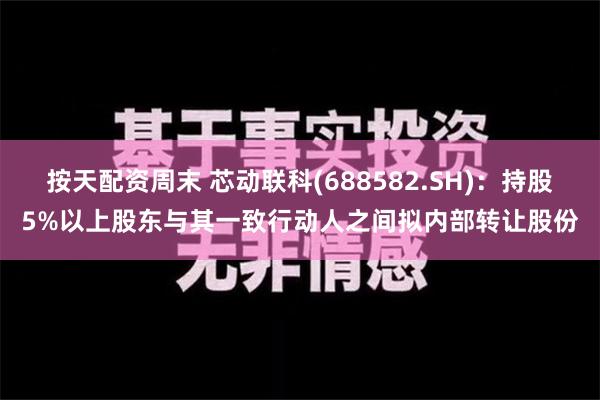 按天配资周末 芯动联科(688582.SH)：持股5%以上股东与其一致行动人之间拟内部转让股份