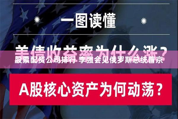 股票配资公司排行 李强会见俄罗斯总统普京