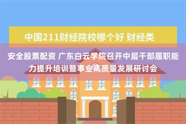 安全股票配资 广东白云学院召开中层干部履职能力提升培训暨事业高质量发展研讨会