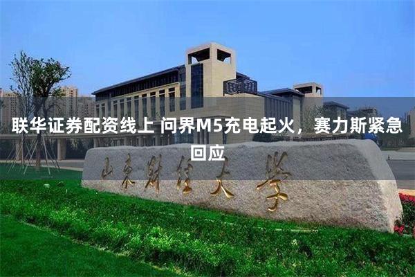 联华证券配资线上 问界M5充电起火，赛力斯紧急回应