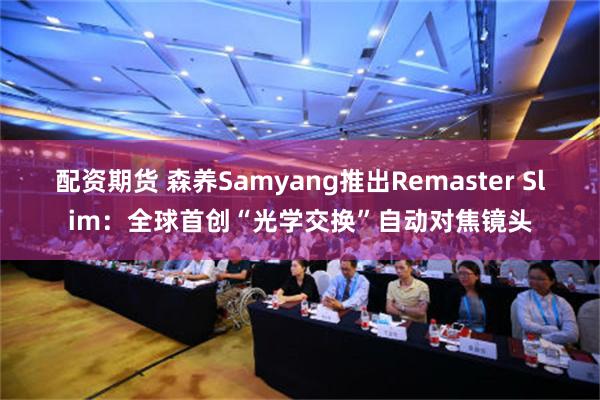 配资期货 森养Samyang推出Remaster Slim：全球首创“光学交换”自动对焦镜头