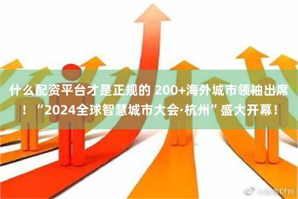 什么配资平台才是正规的 200+海外城市领袖出席！“2024全球智慧城市大会·杭州”盛大开幕！