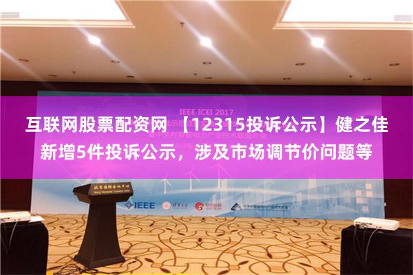 互联网股票配资网 【12315投诉公示】健之佳新增5件投诉公示，涉及市场调节价问题等