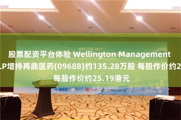 股票配资平台体验 Wellington Management Group LLP增持再鼎医药(09688)约135.28万股 每股作价约25.19港元