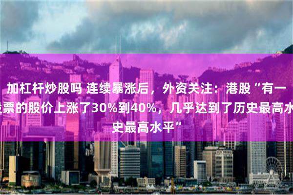 加杠杆炒股吗 连续暴涨后，外资关注：港股“有一批股票的股价上涨了30%到40%，几乎达到了历史最高水平”