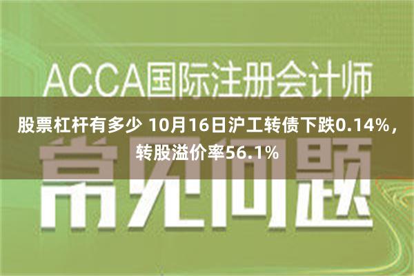 股票杠杆有多少 10月16日沪工转债下跌0.14%，转股溢价率56.1%