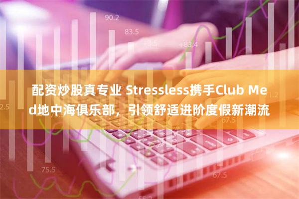 配资炒股真专业 Stressless携手Club Med地中海俱乐部，引领舒适进阶度假新潮流