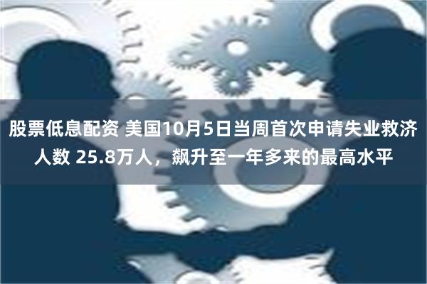 股票低息配资 美国10月5日当周首次申请失业救济人数 25.8万人，飙升至一年多来的最高水平