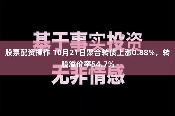 股票配资操作 10月21日聚合转债上涨0.88%，转股溢价率54.7%