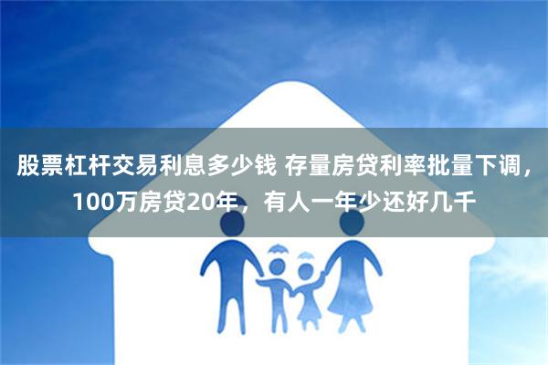 股票杠杆交易利息多少钱 存量房贷利率批量下调，100万房贷20年，有人一年少还好几千