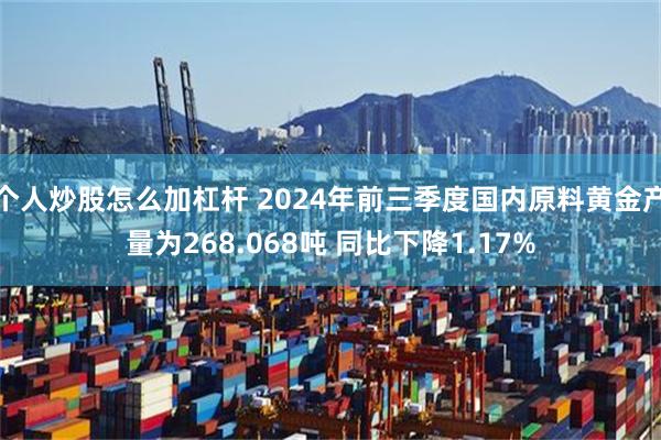 个人炒股怎么加杠杆 2024年前三季度国内原料黄金产量为268.068吨 同比下降1.17%