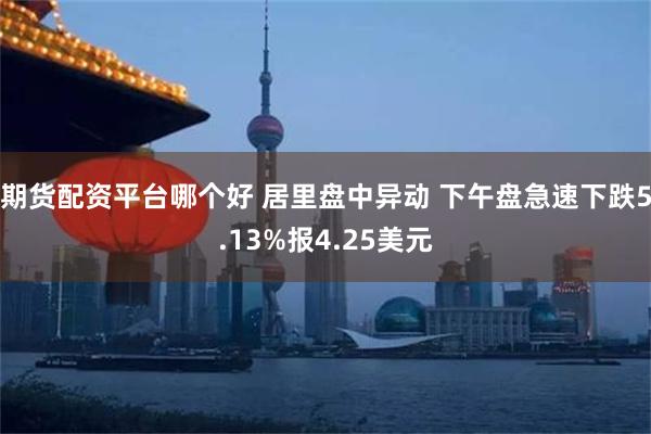 期货配资平台哪个好 居里盘中异动 下午盘急速下跌5.13%报4.25美元