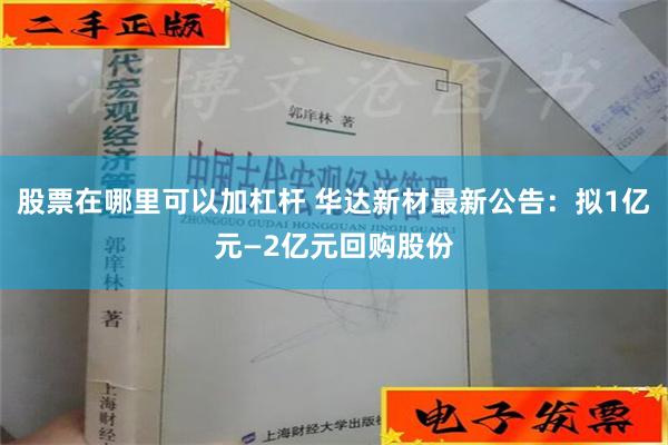 股票在哪里可以加杠杆 华达新材最新公告：拟1亿元—2亿元回购股份