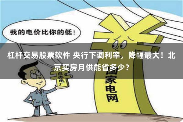 杠杆交易股票软件 央行下调利率，降幅最大！北京买房月供能省多少？