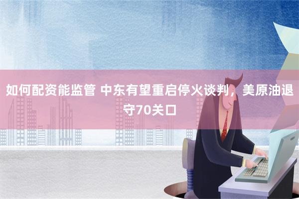 如何配资能监管 中东有望重启停火谈判，美原油退守70关口