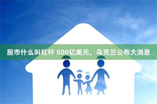 股市什么叫杠杆 500亿美元，乌克兰公布大消息