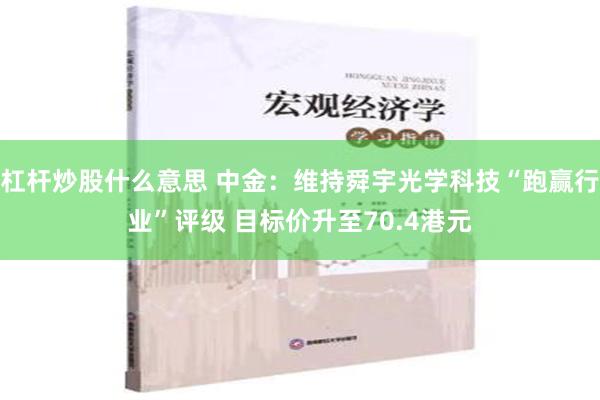 杠杆炒股什么意思 中金：维持舜宇光学科技“跑赢行业”评级 目标价升至70.4港元