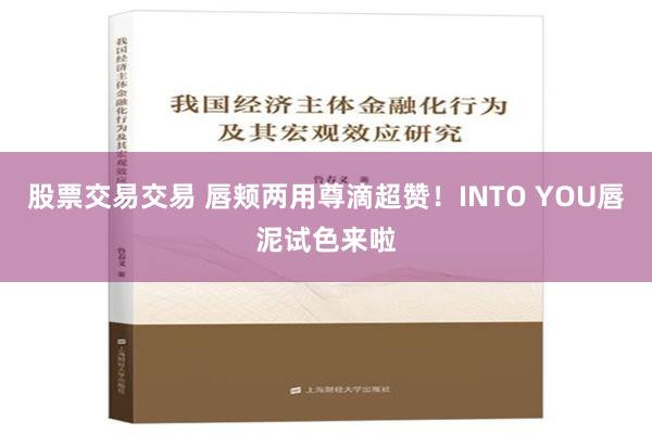 股票交易交易 唇颊两用尊滴超赞！INTO YOU唇泥试色来啦