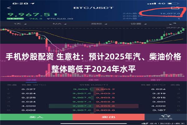 手机炒股配资 生意社：预计2025年汽、柴油价格整体略低于2024年水平
