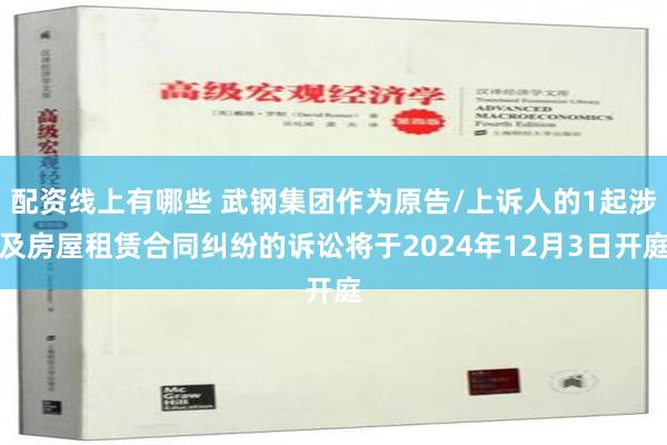 配资线上有哪些 武钢集团作为原告/上诉人的1起涉及房屋租赁合同纠纷的诉讼将于2024年12月3日开庭