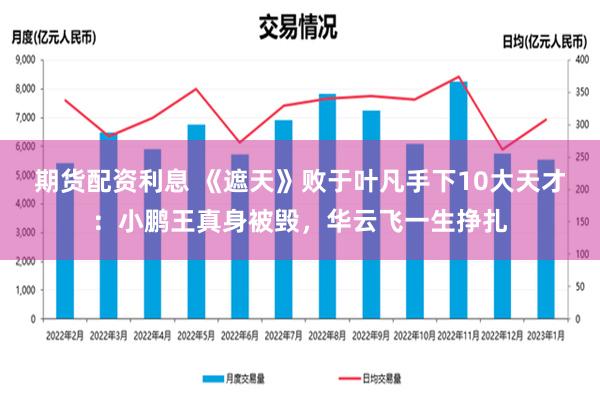 期货配资利息 《遮天》败于叶凡手下10大天才：小鹏王真身被毁，华云飞一生挣扎