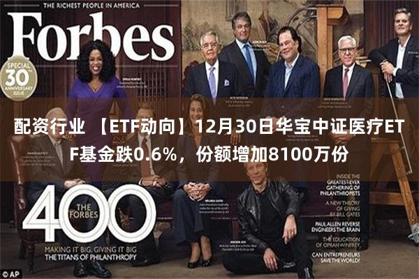 配资行业 【ETF动向】12月30日华宝中证医疗ETF基金跌0.6%，份额增加8100万份