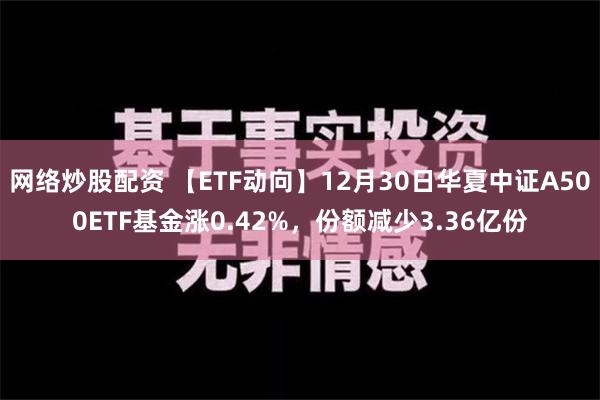 网络炒股配资 【ETF动向】12月30日华夏中证A500ETF基金涨0.42%，份额减少3.36亿份