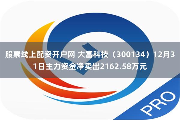 股票线上配资开户网 大富科技（300134）12月31日主力资金净卖出2162.58万元