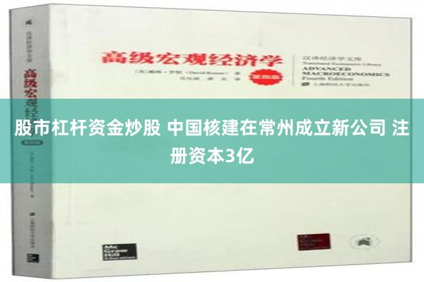 股市杠杆资金炒股 中国核建在常州成立新公司 注册资本3亿