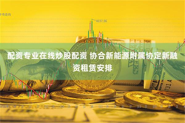 配资专业在线炒股配资 协合新能源附属协定新融资租赁安排