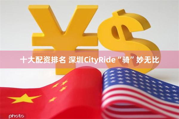 十大配资排名 深圳CityRide“骑”妙无比