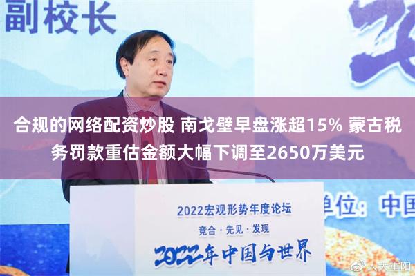 合规的网络配资炒股 南戈壁早盘涨超15% 蒙古税务罚款重估金额大幅下调至2650万美元