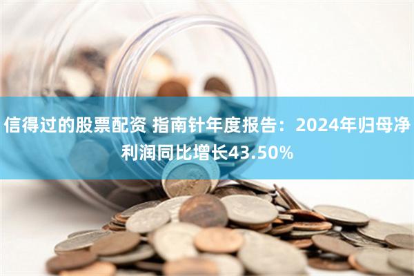 信得过的股票配资 指南针年度报告：2024年归母净利润同比增长43.50%