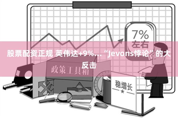 股票配资正规 英伟达+9%...“Jevons悖论”的大反击