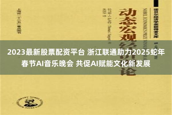 2023最新股票配资平台 浙江联通助力2025蛇年春节AI音乐晚会 共促AI赋能文化新发展