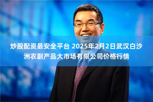 炒股配资最安全平台 2025年2月2日武汉白沙洲农副产品大市场有限公司价格行情