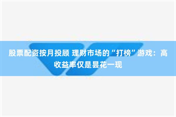 股票配资按月投顾 理财市场的“打榜”游戏：高收益率仅是昙花一现