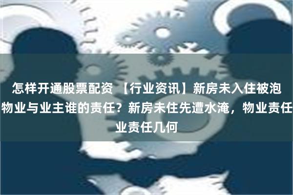 怎样开通股票配资 【行业资讯】新房未入住被泡水，物业与业主谁的责任？新房未住先遭水淹，物业责任几何