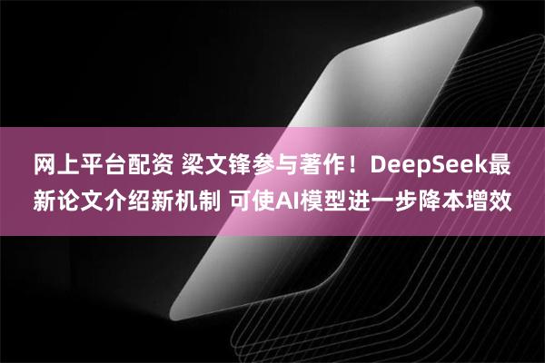 网上平台配资 梁文锋参与著作！DeepSeek最新论文介绍新机制 可使AI模型进一步降本增效