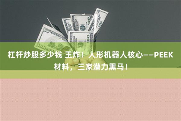 杠杆炒股多少钱 王炸！人形机器人核心——PEEK材料，三家潜力黑马！