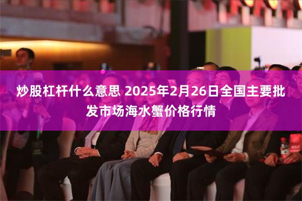 炒股杠杆什么意思 2025年2月26日全国主要批发市场海水蟹价格行情